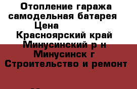 Отопление гаража самодельная батарея › Цена ­ 20 000 - Красноярский край, Минусинский р-н, Минусинск г. Строительство и ремонт » Материалы   . Красноярский край